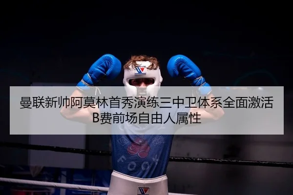 曼联新帅阿莫林首秀演练三中卫体系全面激活B费前场自由人属性