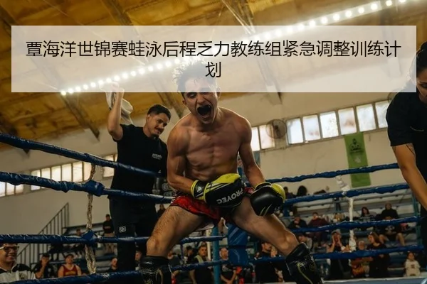 覃海洋世锦赛蛙泳后程乏力教练组紧急调整训练计划